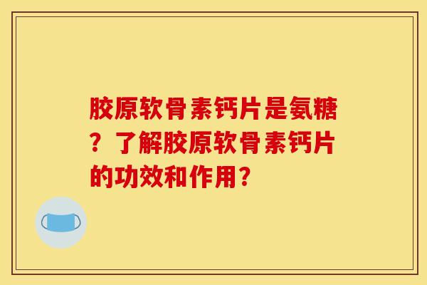 胶原软骨素钙片是氨糖?了解胶原软骨素钙片的功效和作用? 胶原软骨素钙片是氨糖?了解胶原软骨素钙片的功效和作用?