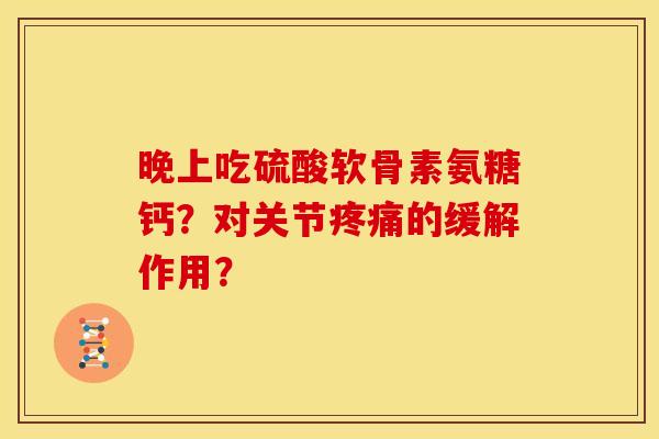 晚上吃硫酸软骨素氨糖钙？对关节的缓解作用？