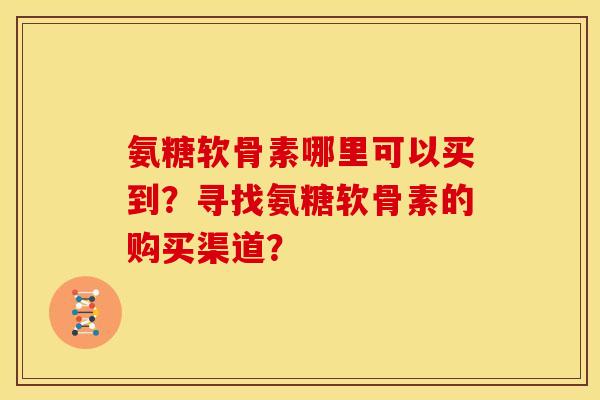 氨糖软骨素哪里可以买到?寻找氨糖软骨素的购买渠道? 氨糖软骨素哪里可以买到?寻找氨糖软骨素的购买渠道?