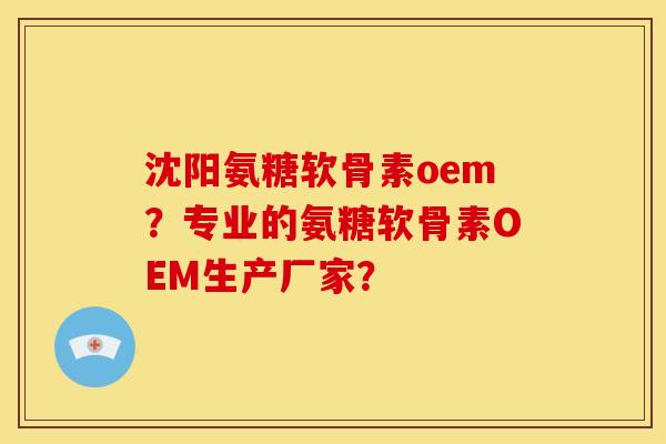 沈阳氨糖软骨素oem？专业的氨糖软骨素OEM生产厂家？