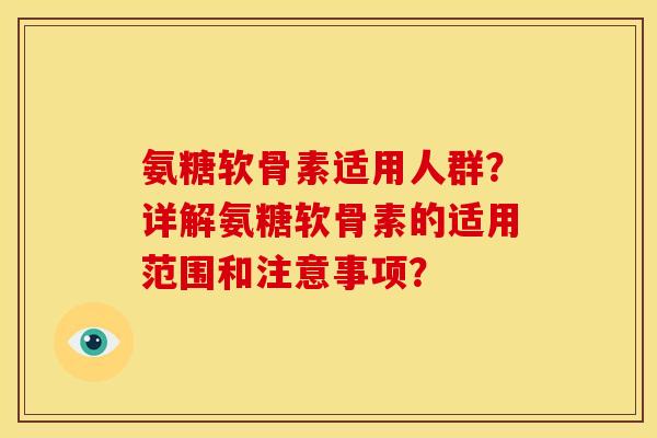 氨糖软骨素适用人群?详解氨糖软骨素的适用范围和注意事项? 氨糖软骨素适用人群?详解氨糖软骨素的适用范围和注意事项?