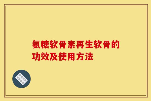 氨糖软骨素再生软骨的功效及使用方法 氨糖软骨素再生软骨的功效及使用方法