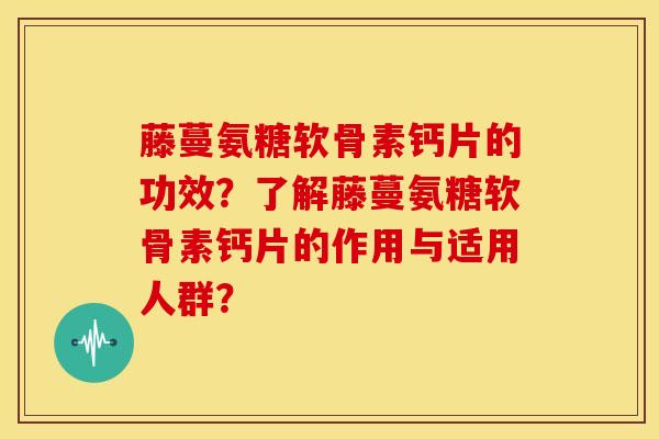 藤蔓氨糖软骨素钙片的功效?了解藤蔓氨糖软骨素钙片的作用与适用人群? 藤蔓氨糖软骨素钙片的功效?了解藤蔓氨糖软骨素钙片的作用与适用人群?