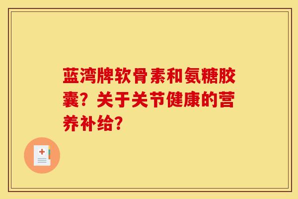 蓝湾牌软骨素和氨糖胶囊?关于关节健康的营养补给? 蓝湾牌软骨素和氨糖胶囊?关于关节健康的营养补给?