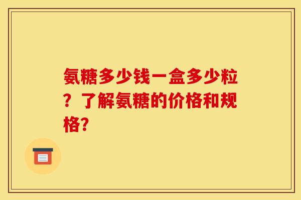 氨糖多少钱一盒多少粒?了解氨糖的价格和规格? 氨糖多少钱一盒多少粒?了解氨糖的价格和规格?