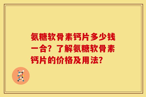 氨糖软骨素钙片多少钱一合？了解氨糖软骨素钙片的价格及用法？