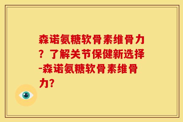 森诺氨糖软骨素维骨力?了解关节保健新选择-森诺氨糖软骨素维骨力? 森诺氨糖软骨素维骨力?了解关节保健新选择-森诺氨糖软骨素维骨力?