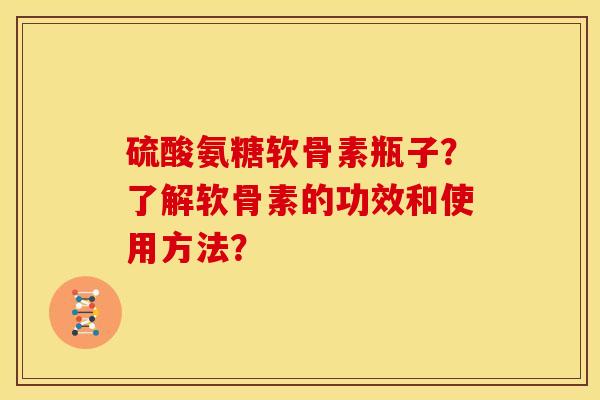 硫酸氨糖软骨素瓶子？了解软骨素的功效和使用方法？