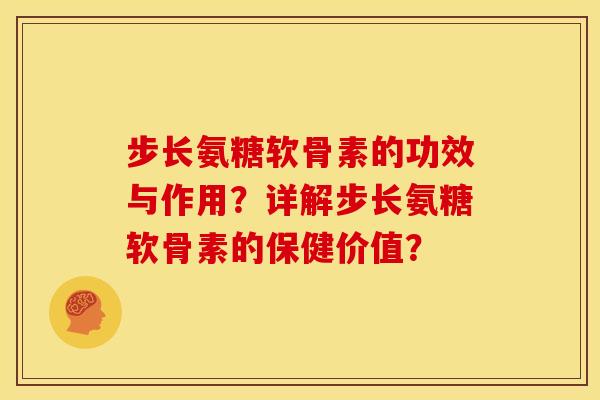 步长氨糖软骨素的功效与作用?详解步长氨糖软骨素的保健价值? 步长氨糖软骨素的功效与作用?详解步长氨糖软骨素的保健价值?