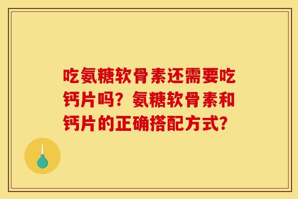 吃氨糖软骨素还需要吃钙片吗?氨糖软骨素和钙片的正确搭配方式? 吃氨糖软骨素还需要吃钙片吗?氨糖软骨素和钙片的正确搭配方式?