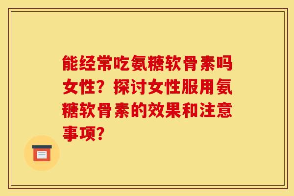 能经常吃氨糖软骨素吗女性?探讨女性服用氨糖软骨素的效果和注意事项? 能经常吃氨糖软骨素吗女性?探讨女性服用氨糖软骨素的效果和注意事项?