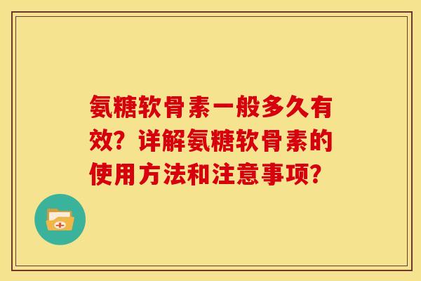 氨糖软骨素一般多久有效?详解氨糖软骨素的使用方法和注意事项? 氨糖软骨素一般多久有效?详解氨糖软骨素的使用方法和注意事项?