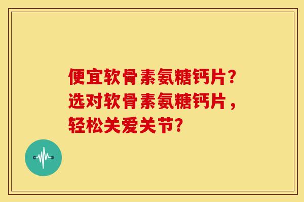 便宜软骨素氨糖钙片?选对软骨素氨糖钙片,轻松关爱关节? 便宜软骨素氨糖钙片?选对软骨素氨糖钙片,轻松关爱关节?