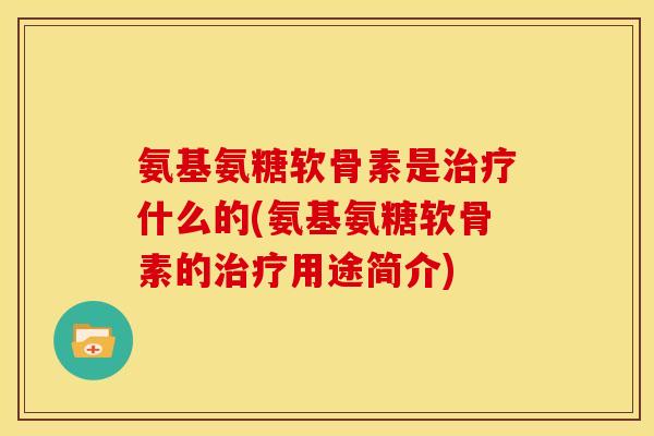 氨基氨糖软骨素是什么的(氨基氨糖软骨素的用途简介)