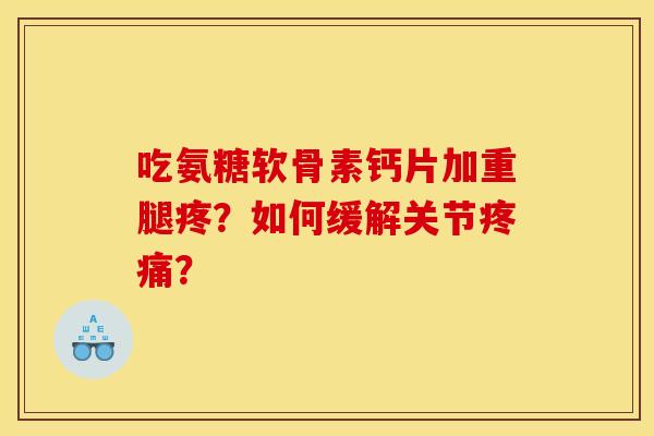 吃氨糖软骨素钙片加重腿疼?如何缓解关节? 吃氨糖软骨素钙片加重腿疼?如何缓解关节?