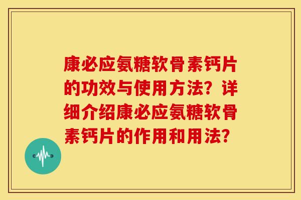 康必应氨糖软骨素钙片的功效与使用方法?详细介绍康必应氨糖软骨素钙片的作用和用法? 康必应氨糖软骨素钙片的功效与使用方法?详细介绍康必应氨糖软骨素钙片的作用和用法?