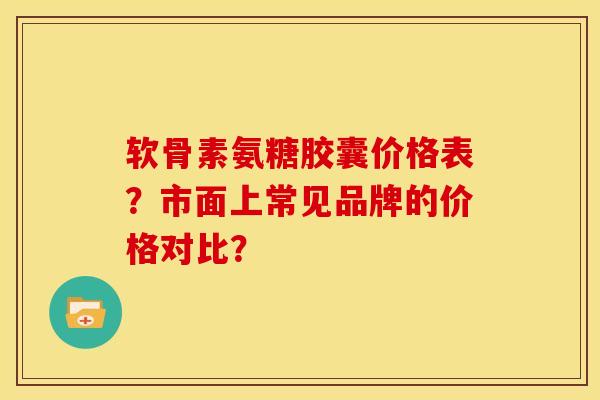 软骨素氨糖胶囊价格表?市面上常见品牌的价格对比? 软骨素氨糖胶囊价格表?市面上常见品牌的价格对比?
