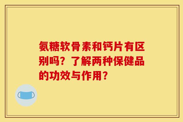 氨糖软骨素和钙片有区别吗?了解两种保健品的功效与作用? 氨糖软骨素和钙片有区别吗?了解两种保健品的功效与作用?