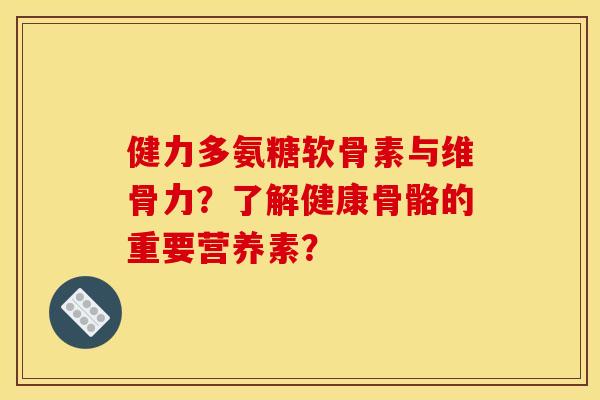 健力多氨糖软骨素与维骨力？了解健康骨骼的重要营养素？