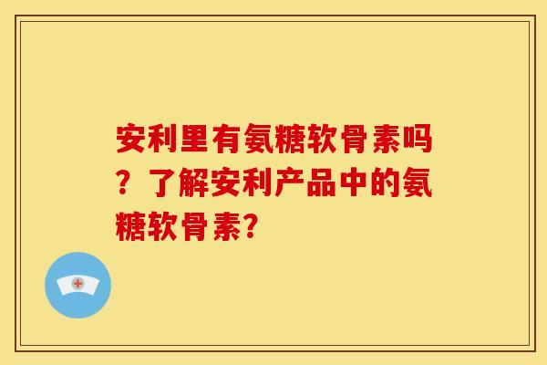 安利里有氨糖软骨素吗?了解安利产品中的氨糖软骨素? 安利里有氨糖软骨素吗?了解安利产品中的氨糖软骨素?
