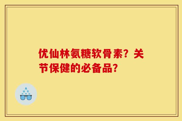 优仙林氨糖软骨素?关节保健的必备品? 优仙林氨糖软骨素?关节保健的必备品?