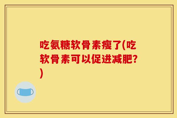 吃氨糖软骨素瘦了(吃软骨素可以促进？)