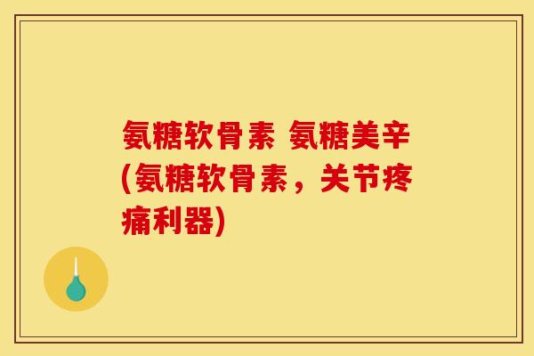氨糖软骨素 氨糖美辛(氨糖软骨素，关节利器)