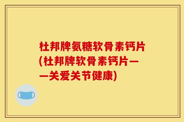 杜邦牌氨糖软骨素钙片(杜邦牌软骨素钙片——关爱关节健康)