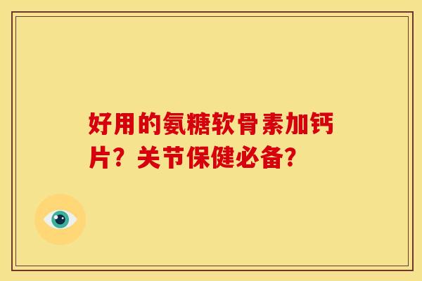 好用的氨糖软骨素加钙片？关节保健必备？