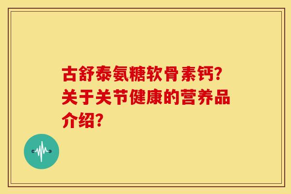 古舒泰氨糖软骨素钙？关于关节健康的营养品介绍？