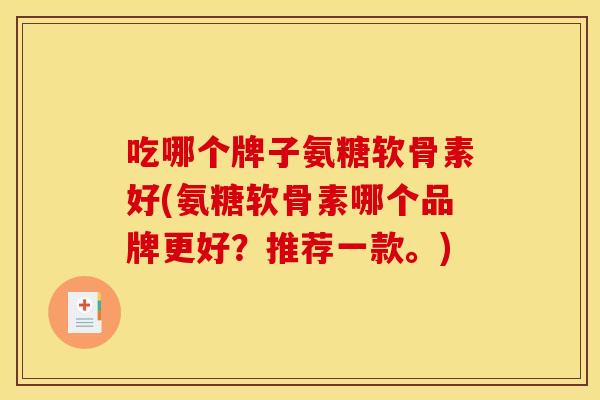吃哪个牌子氨糖软骨素好(氨糖软骨素哪个品牌更好?推荐一款。) 吃哪个牌子氨糖软骨素好(氨糖软骨素哪个品牌更好?推荐一款。)