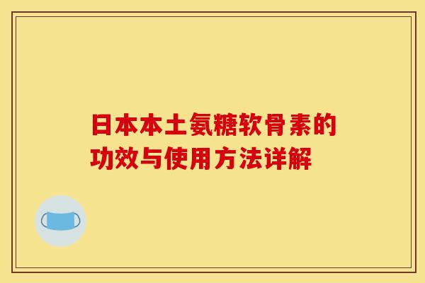 日本本土氨糖软骨素的功效与使用方法详解 日本本土氨糖软骨素的功效与使用方法详解