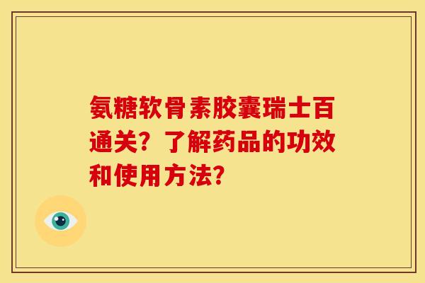 氨糖软骨素胶囊瑞士百通关?了解药品的功效和使用方法? 氨糖软骨素胶囊瑞士百通关?了解药品的功效和使用方法?