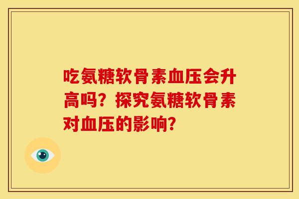 吃氨糖软骨素会升高吗?探究氨糖软骨素对的影响? 吃氨糖软骨素会升高吗?探究氨糖软骨素对的影响?