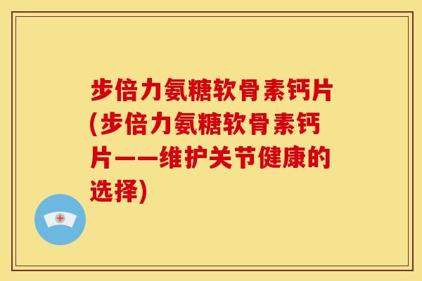 步倍力氨糖软骨素钙片(步倍力氨糖软骨素钙片——维护关节健康的选择) 步倍力氨糖软骨素钙片(步倍力氨糖软骨素钙片——维护关节健康的选择)
