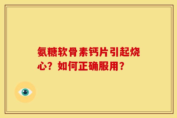 氨糖软骨素钙片引起烧心？如何正确服用？