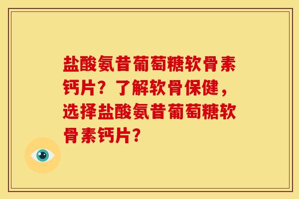 盐酸氨昔葡萄糖软骨素钙片?了解软骨保健,选择盐酸氨昔葡萄糖软骨素钙片? 盐酸氨昔葡萄糖软骨素钙片?了解软骨保健,选择盐酸氨昔葡萄糖软骨素钙片?