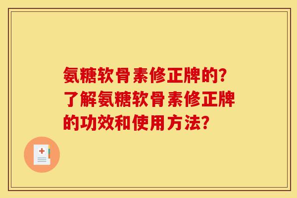 氨糖软骨素修正牌的？了解氨糖软骨素修正牌的功效和使用方法？