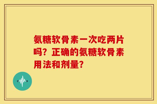 氨糖软骨素一次吃两片吗？正确的氨糖软骨素用法和剂量？