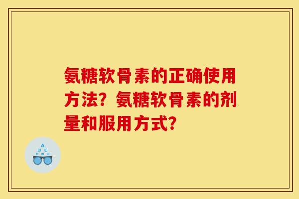 氨糖软骨素的正确使用方法？氨糖软骨素的剂量和服用方式？