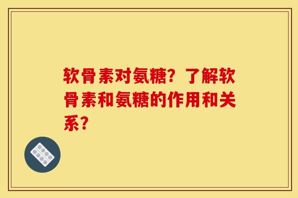 软骨素对氨糖？了解软骨素和氨糖的作用和关系？