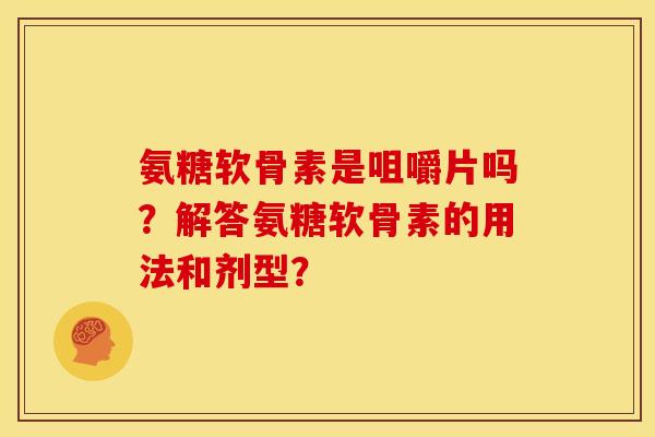 氨糖软骨素是咀嚼片吗？解答氨糖软骨素的用法和剂型？