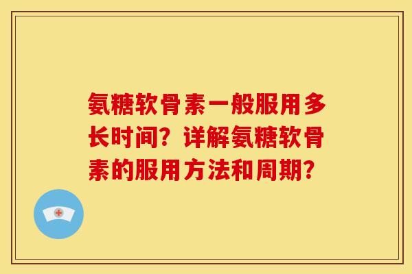 氨糖软骨素一般服用多长时间?详解氨糖软骨素的服用方法和周期? 氨糖软骨素一般服用多长时间?详解氨糖软骨素的服用方法和周期?