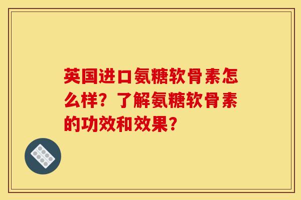 英国进口氨糖软骨素怎么样？了解氨糖软骨素的功效和效果？