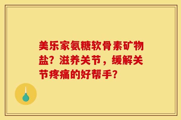 美乐家氨糖软骨素矿物盐?滋养关节,缓解关节的好帮手? 美乐家氨糖软骨素矿物盐?滋养关节,缓解关节的好帮手?