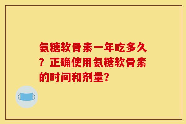 氨糖软骨素一年吃多久?正确使用氨糖软骨素的时间和剂量? 氨糖软骨素一年吃多久?正确使用氨糖软骨素的时间和剂量?