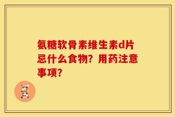 氨糖软骨素维生素d片忌什么食物?用药注意事项? 氨糖软骨素维生素d片忌什么食物?用药注意事项?