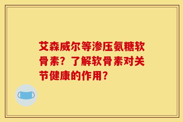 艾森威尔等渗压氨糖软骨素？了解软骨素对关节健康的作用？
