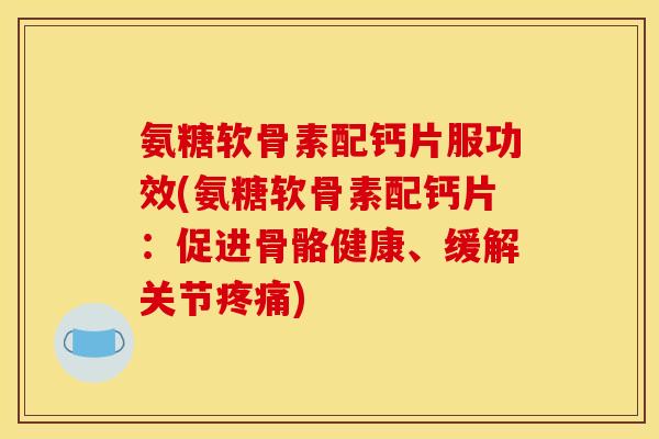 氨糖软骨素配钙片服功效(氨糖软骨素配钙片:促进骨骼健康、缓解关节) 氨糖软骨素配钙片服功效(氨糖软骨素配钙片:促进骨骼健康、缓解关节)
