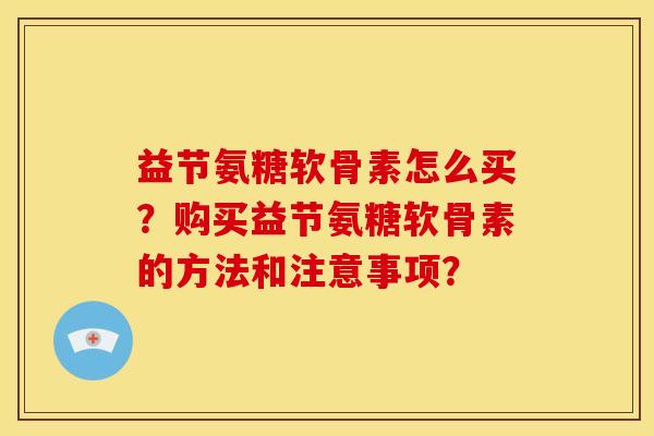 益节氨糖软骨素怎么买？购买益节氨糖软骨素的方法和注意事项？